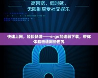 快速上網，輕松暢游——e-go加速器下載，帶你體驗極速網絡世界