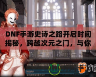 DNF手游史詩之路開啟時間揭秘，跨越次元之門，與你共同書寫傳奇！