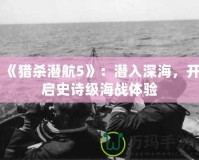 《獵殺潛航5》：潛入深海，開啟史詩級海戰體驗