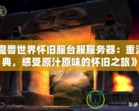 《魔獸世界懷舊服臺服服務器：重溫經典，感受原汁原味的懷舊之旅》