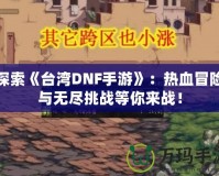 探索《臺灣DNF手游》：熱血冒險與無盡挑戰等你來戰！
