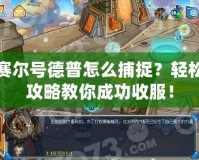 賽爾號德普怎么捕捉？輕松攻略教你成功收服！