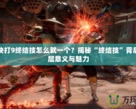 真人快打9終結技怎么就一個？揭秘“終結技”背后的深層意義與魅力