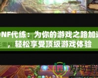 DNF代練：為你的游戲之路加速，輕松享受頂級游戲體驗