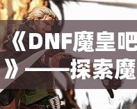 《DNF魔皇吧》——探索魔界之巔，掌控屬于你的魔皇之力！