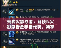 玩轉火影忍者：解鎖fc火影忍者金手指代碼，暢享無限樂趣