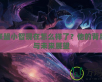 英雄聯盟小智現在怎么樣了？他的背后故事與未來展望