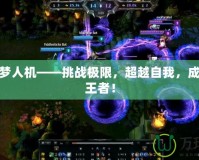 LOL噩夢(mèng)人機(jī)——挑戰(zhàn)極限，超越自我，成為游戲王者！