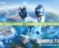 探索“548wgcn和平精英”：開啟全新戰斗體驗，成為戰場上的王者