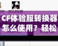 CF體驗(yàn)服轉(zhuǎn)換器怎么使用？輕松暢玩《穿越火線(xiàn)》體驗(yàn)服！