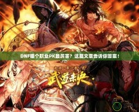 DNF哪個職業PK最厲害？這篇文章告訴你答案！