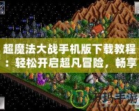 超魔法大戰手機版下載教程：輕松開啟超凡冒險，暢享魔幻之旅