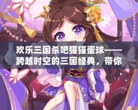 歡樂三國殺吧貓貓蛋球——跨越時空的三國經(jīng)典，帶你體驗不一樣的歡樂時光