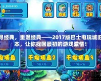 探尋經(jīng)典，重溫經(jīng)典——2017版巴士電玩城舊版本，讓你找回最初的游戲激情！