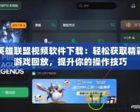 英雄聯盟視頻軟件下載：輕松獲取精彩游戲回放，提升你的操作技巧