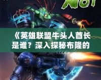 《英雄聯盟牛頭人酋長是誰？深入探秘布隆的傳奇故事》