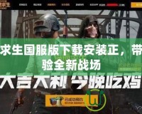絕地求生國服版下載安裝正，帶你體驗全新戰場