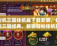 街機三國掛機版下載安裝，暢玩三國經典，解鎖輕松掛機新體驗！