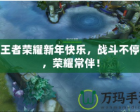 祝王者榮耀新年快樂，戰(zhàn)斗不停歇，榮耀常伴！