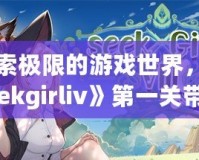探索極限的游戲世界，《seekgirliv》第一關帶你體驗別樣刺激！