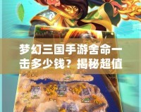 夢幻三國手游舍命一擊多少錢？揭秘超值充值攻略與游戲福利