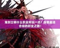 鬼劍士轉什么職業好玩一點？探索最適合你的職業之路！