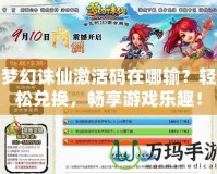 夢(mèng)幻誅仙激活碼在哪輸？輕松兌換，暢享游戲樂(lè)趣！