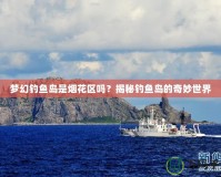 夢幻釣魚島是煙花區嗎？揭秘釣魚島的奇妙世界