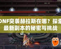 DNF突襲赫拉斯在哪？探索最新副本的秘密與挑戰(zhàn)