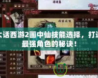 大話西游2畫中仙技能選擇，打造最強角色的秘訣！
