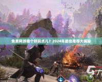 免費網游哪個好玩點兒？2024年最佳推薦大揭秘