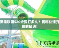英雄聯(lián)盟520級要打多久？揭秘快速升級的秘訣！