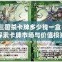 三國殺卡牌多少錢一盒？探索卡牌市場與價值投資的魅力