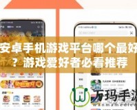 安卓手機游戲平臺哪個最好？游戲愛好者必看推薦