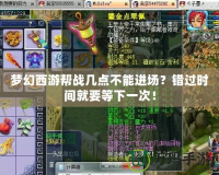 夢(mèng)幻西游幫戰(zhàn)幾點(diǎn)不能進(jìn)場(chǎng)？錯(cuò)過(guò)時(shí)間就要等下一次！