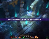 火炬之光2局域網聯機怎么弄？輕松上手，和好友一起暢享冒險！