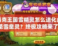 洛克王國雪精靈怎么進(jìn)化成圣雪皇靈？終極攻略來了！