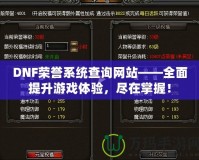 DNF榮譽(yù)系統(tǒng)查詢網(wǎng)站——全面提升游戲體驗(yàn)，盡在掌握！