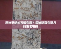 原神靈矩關石碑在哪？探秘隱藏在璃月的古老石碑