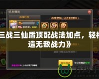《三戰三仙盾頂配戰法加點，輕松打造無敵戰力》