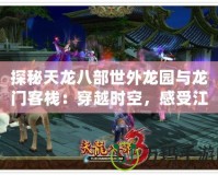 探秘天龍八部世外龍園與龍門客棧：穿越時空，感受江湖風(fēng)云
