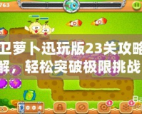 保衛蘿卜迅玩版23關攻略圖解，輕松突破極限挑戰！