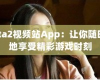 Dota2視頻站App：讓你隨時隨地享受精彩游戲時刻