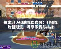 探索513au勁舞團(tuán)官網(wǎng)：引領(lǐng)舞動(dòng)新潮流，盡享激情與挑戰(zhàn)