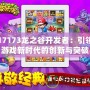 17173龍之谷開發(fā)者：引領(lǐng)游戲新時(shí)代的創(chuàng)新與突破