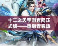 十二之天手游官網正式版——重燃青春熱血，開啟屬于你的仙俠傳奇