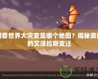 魔獸世界大災變是哪個地圖？揭秘震撼的艾澤拉斯變遷