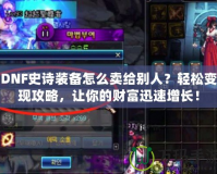 DNF史詩裝備怎么賣給別人？輕松變現(xiàn)攻略，讓你的財(cái)富迅速增長！