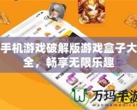 手機(jī)游戲破解版游戲盒子大全，暢享無(wú)限樂(lè)趣