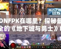 DNFPK在哪里？探秘最全的《地下城與勇士》PK活動指南！